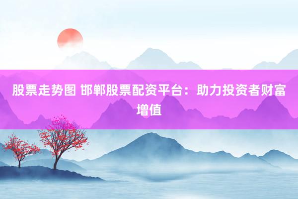 股票走势图 邯郸股票配资平台：助力投资者财富增值