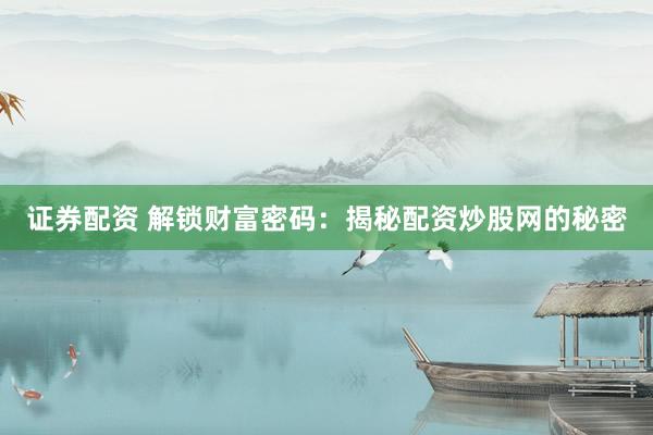 证券配资 解锁财富密码：揭秘配资炒股网的秘密