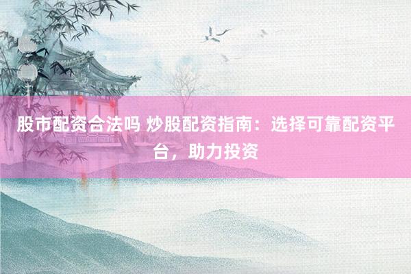 股市配资合法吗 炒股配资指南：选择可靠配资平台，助力投资