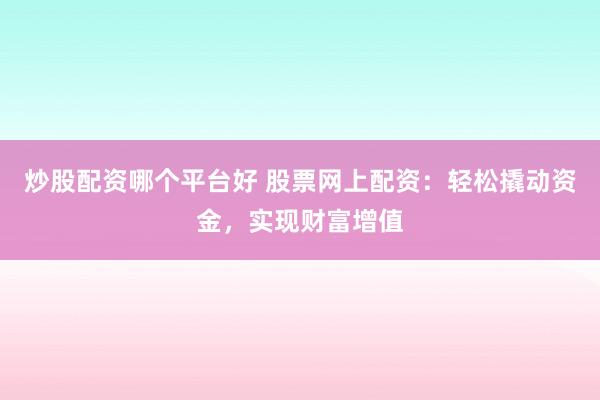 炒股配资哪个平台好 股票网上配资：轻松撬动资金，实现财富增值