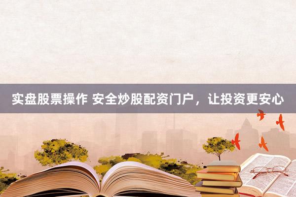 实盘股票操作 安全炒股配资门户，让投资更安心
