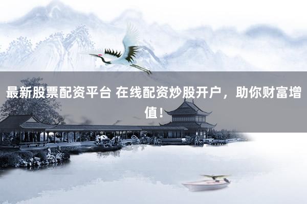 最新股票配资平台 在线配资炒股开户，助你财富增值！