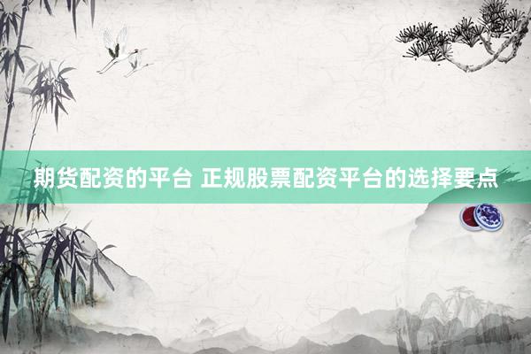 期货配资的平台 正规股票配资平台的选择要点
