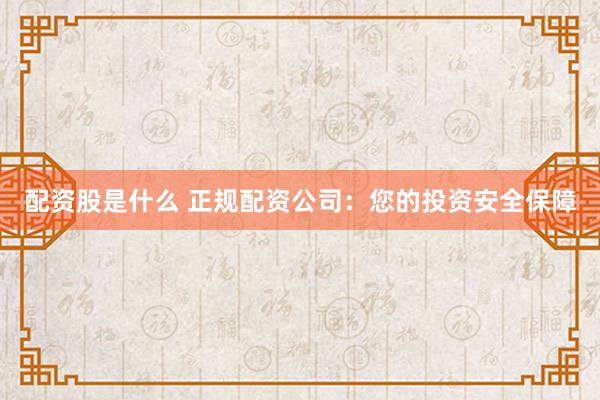 配资股是什么 正规配资公司：您的投资安全保障