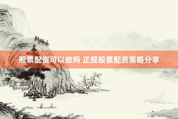 股票配资可以做吗 正规股票配资策略分享