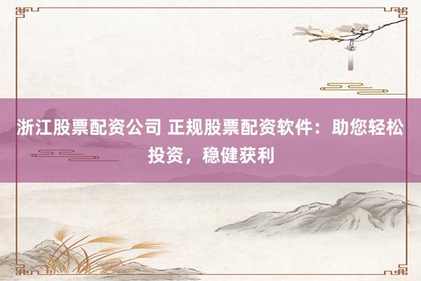 浙江股票配资公司 正规股票配资软件：助您轻松投资，稳健获利