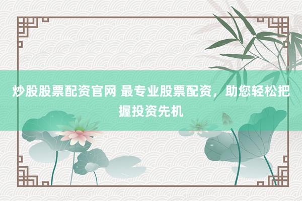炒股股票配资官网 最专业股票配资，助您轻松把握投资先机