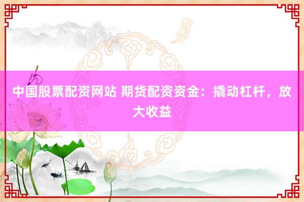中国股票配资网站 期货配资资金：撬动杠杆，放大收益