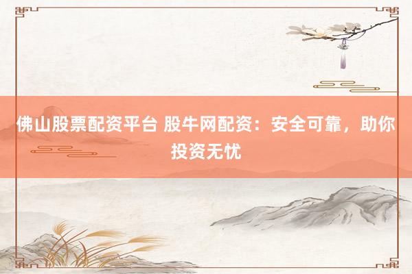 佛山股票配资平台 股牛网配资：安全可靠，助你投资无忧