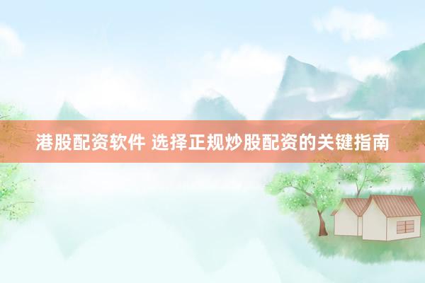 港股配资软件 选择正规炒股配资的关键指南