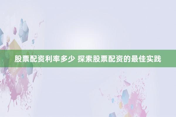 股票配资利率多少 探索股票配资的最佳实践