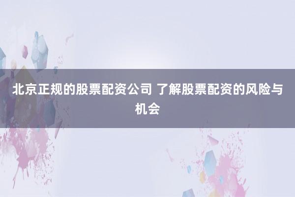 北京正规的股票配资公司 了解股票配资的风险与机会
