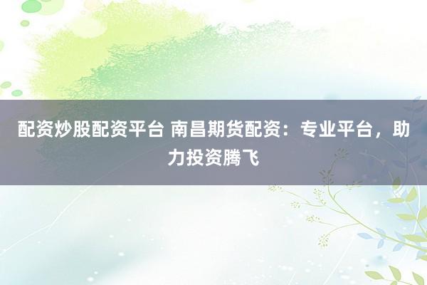 配资炒股配资平台 南昌期货配资：专业平台，助力投资腾飞