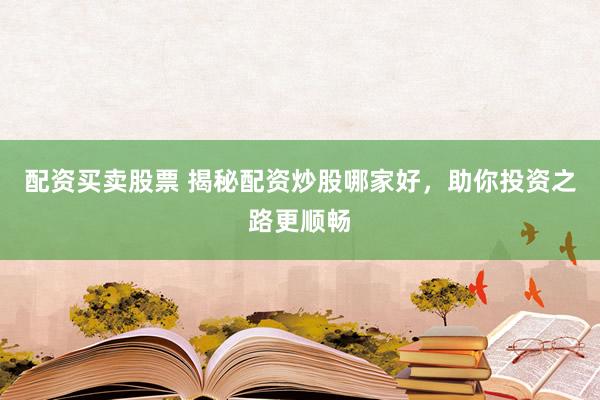 配资买卖股票 揭秘配资炒股哪家好，助你投资之路更顺畅