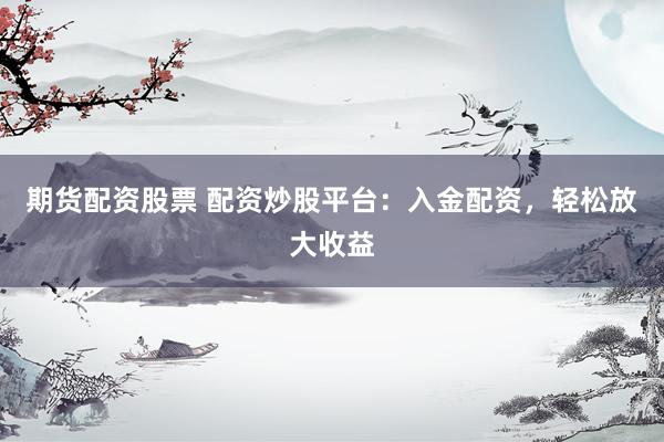 期货配资股票 配资炒股平台：入金配资，轻松放大收益
