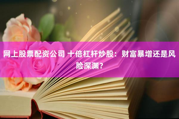 网上股票配资公司 十倍杠杆炒股：财富暴增还是风险深渊？