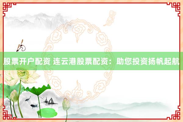 股票开户配资 连云港股票配资：助您投资扬帆起航
