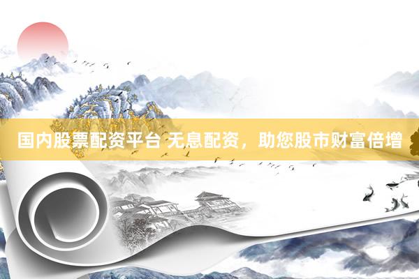 国内股票配资平台 无息配资，助您股市财富倍增
