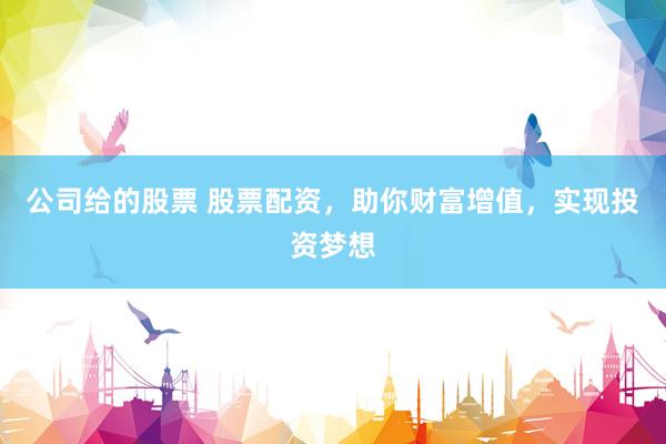公司给的股票 股票配资，助你财富增值，实现投资梦想