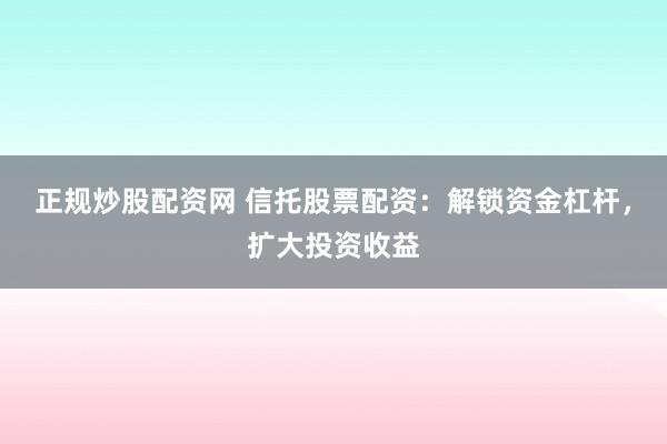 正规炒股配资网 信托股票配资：解锁资金杠杆，扩大投资收益