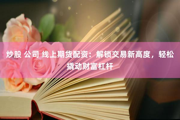 炒股 公司 线上期货配资：解锁交易新高度，轻松撬动财富杠杆