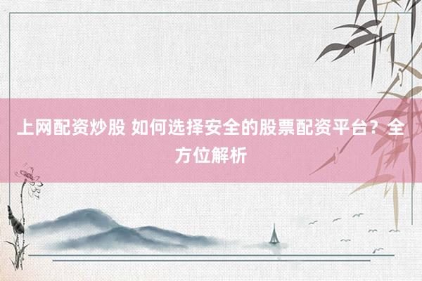 上网配资炒股 如何选择安全的股票配资平台？全方位解析