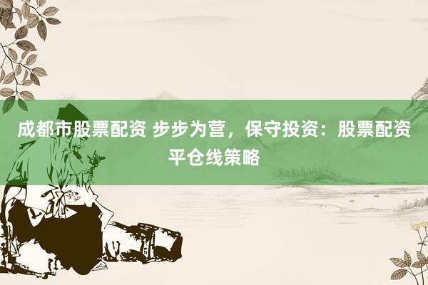 成都市股票配资 步步为营，保守投资：股票配资平仓线策略