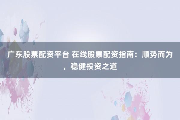 广东股票配资平台 在线股票配资指南：顺势而为，稳健投资之道