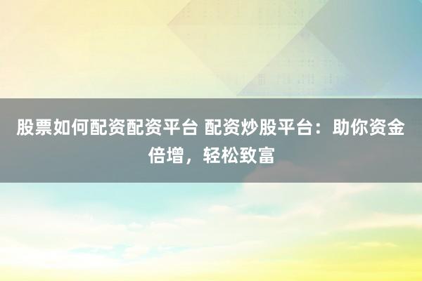 股票如何配资配资平台 配资炒股平台：助你资金倍增，轻松致富