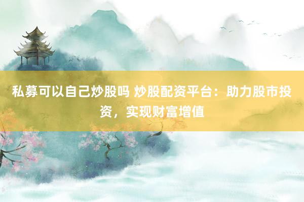 私募可以自己炒股吗 炒股配资平台：助力股市投资，实现财富增值