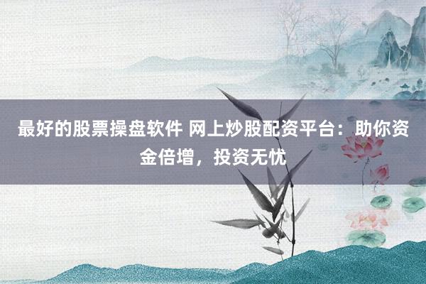 最好的股票操盘软件 网上炒股配资平台：助你资金倍增，投资无忧