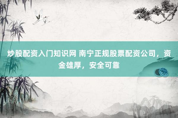 炒股配资入门知识网 南宁正规股票配资公司，资金雄厚，安全可靠