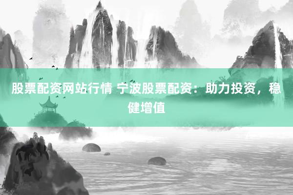 股票配资网站行情 宁波股票配资：助力投资，稳健增值