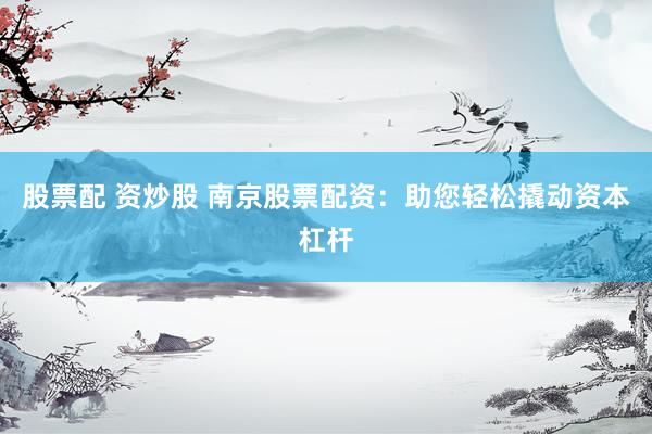 股票配 资炒股 南京股票配资：助您轻松撬动资本杠杆