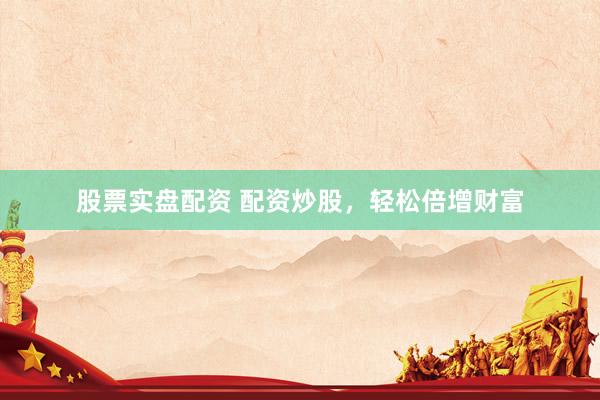 股票实盘配资 配资炒股，轻松倍增财富