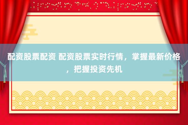 配资股票配资 配资股票实时行情，掌握最新价格，把握投资先机