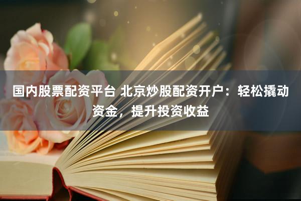 国内股票配资平台 北京炒股配资开户：轻松撬动资金，提升投资收益