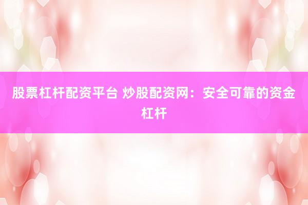 股票杠杆配资平台 炒股配资网：安全可靠的资金杠杆