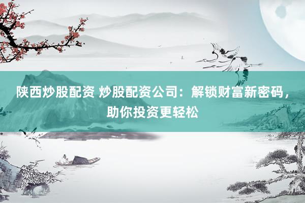 陕西炒股配资 炒股配资公司：解锁财富新密码，助你投资更轻松