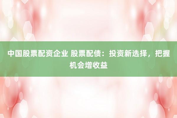 中国股票配资企业 股票配债：投资新选择，把握机会增收益