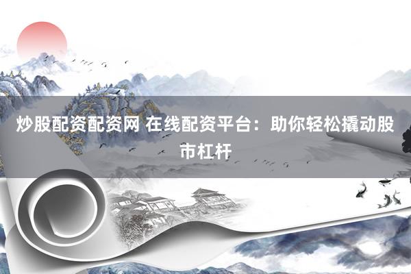 炒股配资配资网 在线配资平台：助你轻松撬动股市杠杆