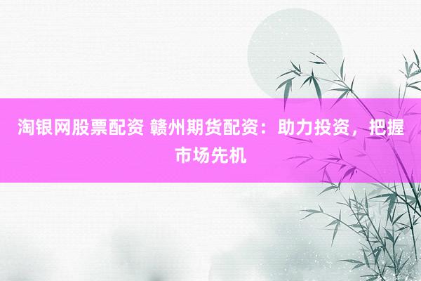 淘银网股票配资 赣州期货配资：助力投资，把握市场先机