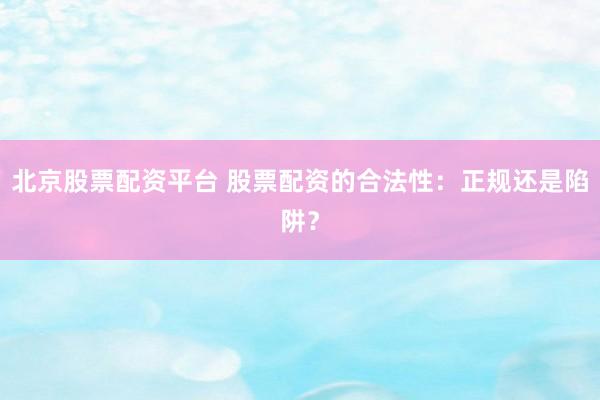 北京股票配资平台 股票配资的合法性：正规还是陷阱？