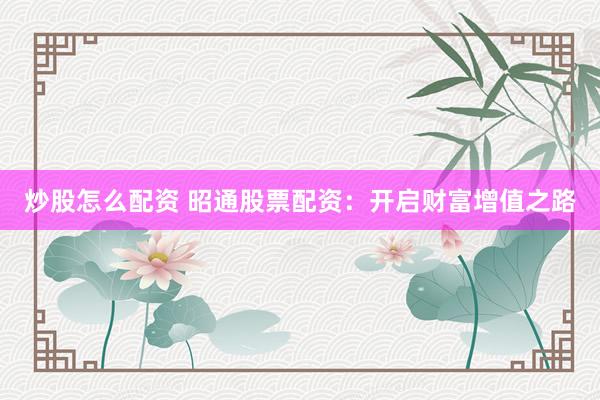 炒股怎么配资 昭通股票配资：开启财富增值之路