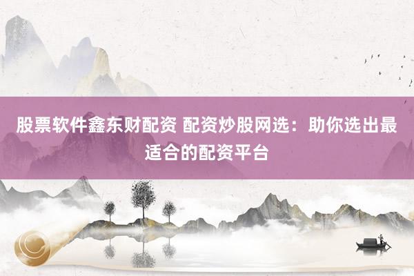 股票软件鑫东财配资 配资炒股网选：助你选出最适合的配资平台