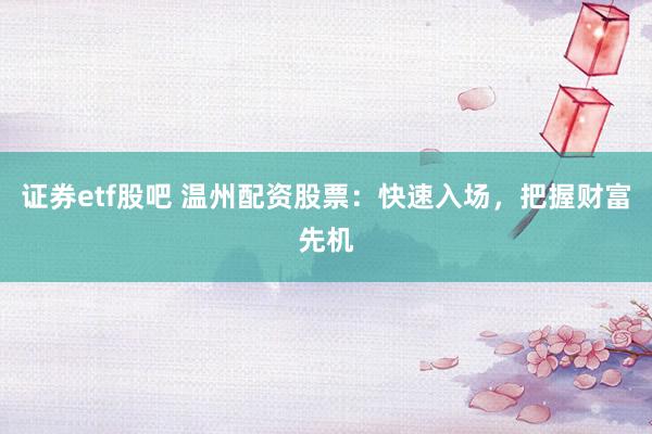 证券etf股吧 温州配资股票：快速入场，把握财富先机