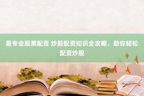 最专业股票配资 炒股配资知识全攻略，助你轻松配资炒股