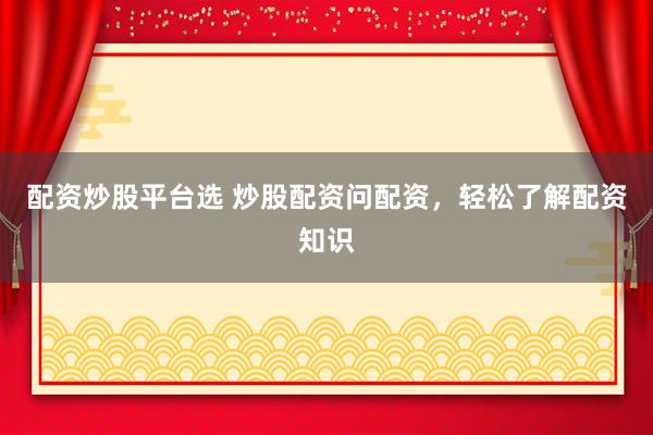 配资炒股平台选 炒股配资问配资，轻松了解配资知识