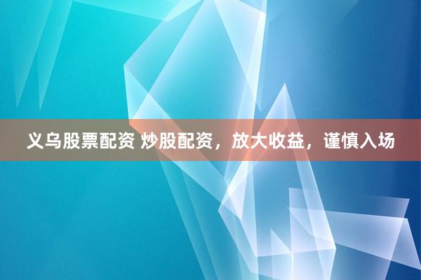 义乌股票配资 炒股配资，放大收益，谨慎入场