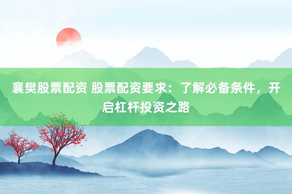 襄樊股票配资 股票配资要求：了解必备条件，开启杠杆投资之路